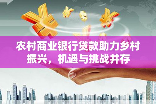 庄河农村商业银行贷款助力乡村振兴，机遇与挑战并存