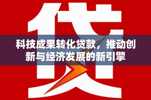 庄河科技成果转化贷款，推动创新与经济发展的新引擎