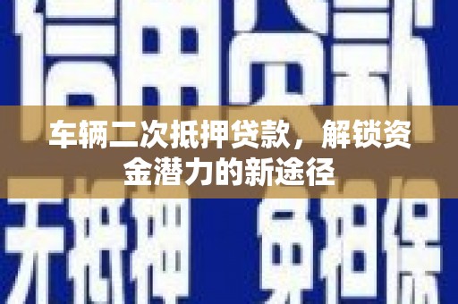 庄河车辆二次抵押贷款，解锁资金潜力的新途径