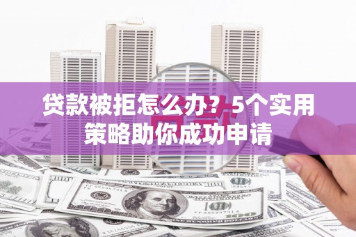 庄河贷款被拒怎么办？5个实用策略助你成功申请