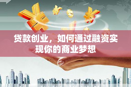 庄河贷款创业，如何通过融资实现你的商业梦想