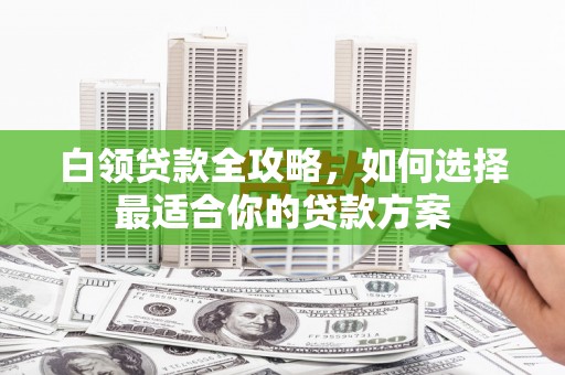 庄河白领贷款全攻略，如何选择最适合你的贷款方案